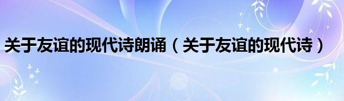 关于友谊的现代诗朗诵(关于友谊的现代诗)
