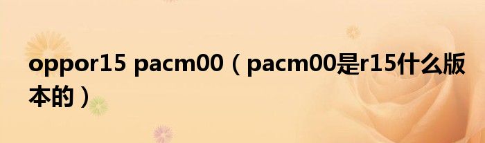oppor15 pacm00(pacm00是r15什么版本的)