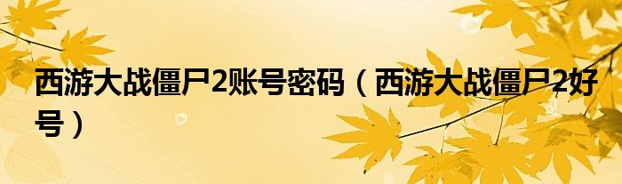 西游大战僵尸2账号密码（西游大战僵尸2好号）