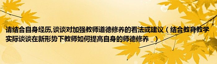 请结合自身经历,谈谈对加强教师道德修养的看法或建议(结合教育教学实际谈谈在新形势下教师如何提高自身的师德修养 _)