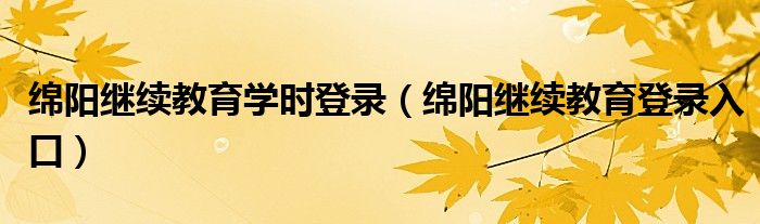 绵阳继续教育学时登录(绵阳继续教育登录入口)