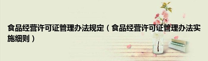 食品经营许可证管理办法规定(食品经营许可证管理办法实施细则)