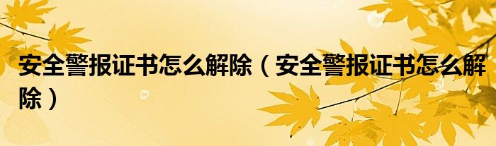 安全警报证书怎么解除(安全警报证书怎么解除)