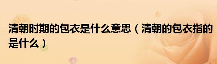 清朝时期的包衣是什么意思(清朝的包衣指的是什么)