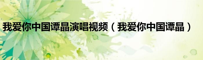 我爱你中国谭晶演唱视频(我爱你中国谭晶)