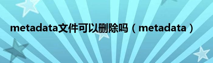 metadata文件可以删除吗(metadata)