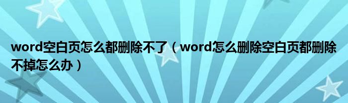 word空白页怎么都删除不了(word怎么删除空白页都删除不掉怎么办)