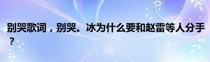 别哭歌词,别哭。冰为什么要和赵雷等人分手?