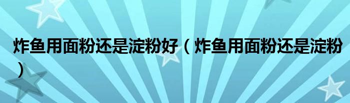 炸鱼用面粉还是淀粉好(炸鱼用面粉还是淀粉)