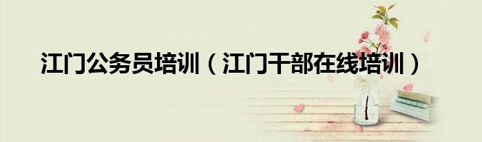 江门公务员培训(江门干部在线培训)