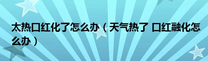 太热口红化了怎么办(天气热了 口红融化怎么办)