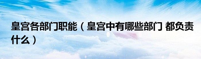 皇宫各部门职能(皇宫中有哪些部门 都负责什么)