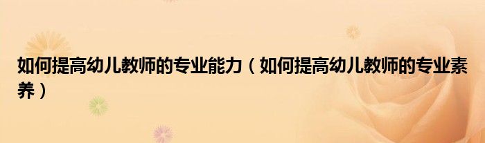 如何提高幼儿教师的专业能力(如何提高幼儿教师的专业素养)