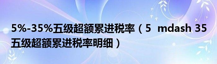 5%-35%五级超额累进税率(5 mdash 35 五级超额累进税率明细)