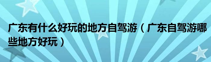 广东有什么好玩的地方自驾游(广东自驾游哪些地方好玩)