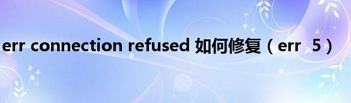 err connection refused 如何修复(err 5)