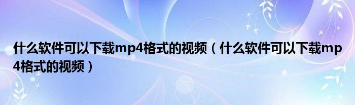 什么软件可以下载mp4格式的视频(什么软件可以下载mp4格式的视频)