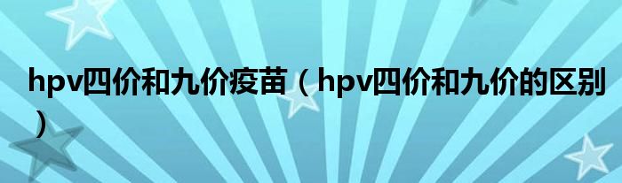 hpv四价和九价疫苗(hpv四价和九价的区别)