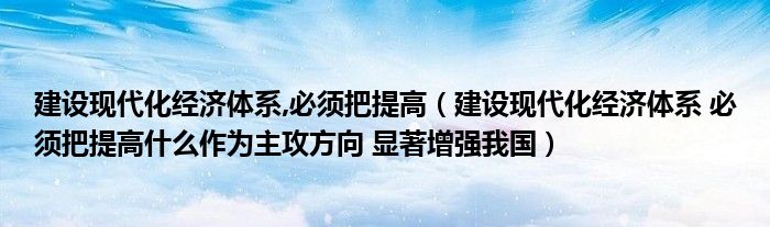 建设现代化经济体系,必须把提高(建设现代化经济体系 必须把提高什么作为主攻方向 显著增强我国)