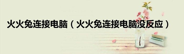 火火兔连接电脑(火火兔连接电脑没反应)