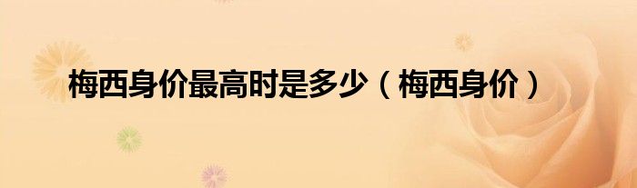 梅西身价最高时是多少(梅西身价)