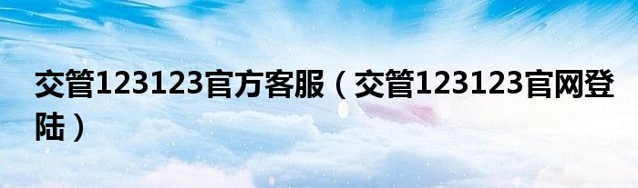 交管123123官方客服(交管123123官网登陆)