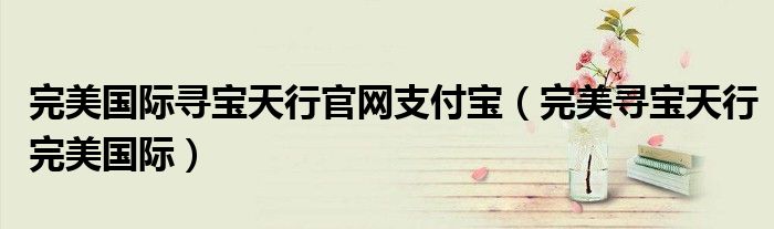 完美国际寻宝天行官网支付宝(完美寻宝天行完美国际)