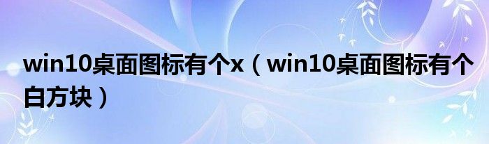 win10桌面图标有个x(win10桌面图标有个白方块)