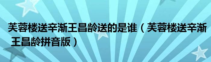 芙蓉楼送辛渐王昌龄送的是谁(芙蓉楼送辛渐 王昌龄拼音版)