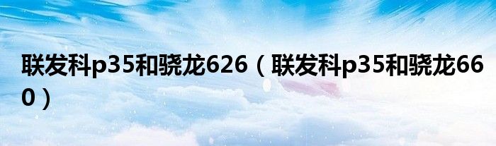 联发科p35和骁龙626(联发科p35和骁龙660)