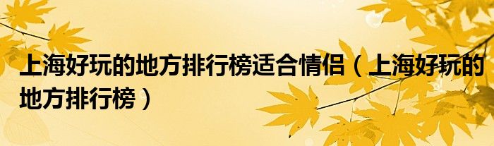 上海好玩的地方排行榜适合情侣(上海好玩的地方排行榜)
