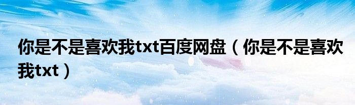 你是不是喜欢我txt百度网盘(你是不是喜欢我txt)
