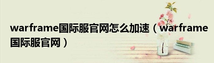 warframe国际服官网怎么加速(warframe国际服官网)
