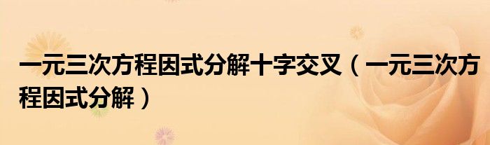 一元三次方程因式分解十字交叉(一元三次方程因式分解)
