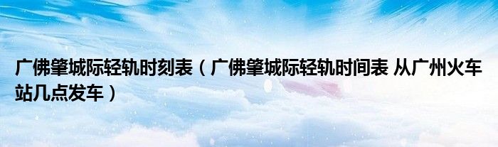 广佛肇城际轻轨时刻表(广佛肇城际轻轨时间表 从广州火车站几点发车)