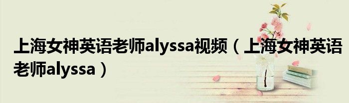 上海女神英语老师alyssa视频(上海女神英语老师alyssa)