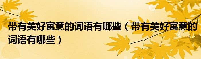 带有美好寓意的词语有哪些(带有美好寓意的词语有哪些)