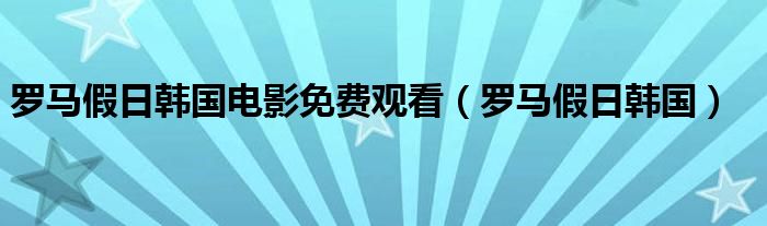 罗马假日韩国电影免费观看(罗马假日韩国)