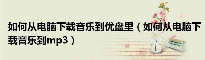 如何从电脑下载音乐到优盘里(如何从电脑下载音乐到mp3)
