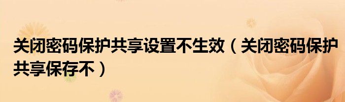 关闭密码保护共享设置不生效(关闭密码保护共享保存不)