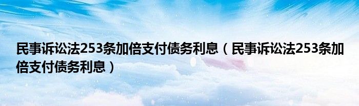 民事诉讼法253条加倍支付债务利息(民事诉讼法253条加倍支付债务利息)