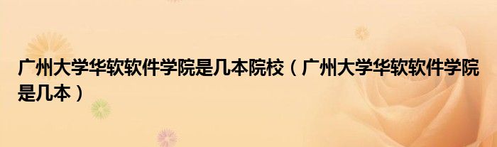 广州大学华软软件学院是几本院校(广州大学华软软件学院是几本)