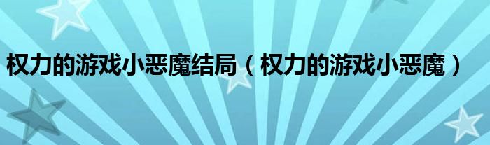 权力的游戏小恶魔结局(权力的游戏小恶魔)