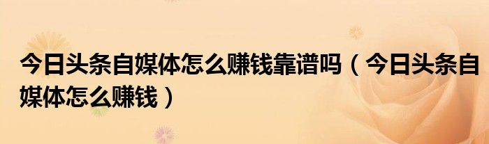 今日头条自媒体怎么赚钱靠谱吗(今日头条自媒体怎么赚钱)
