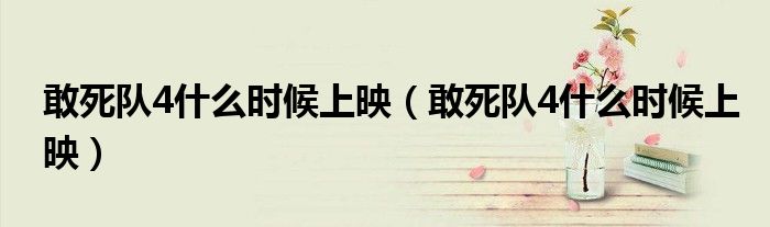 敢死队4什么时候上映(敢死队4什么时候上映)