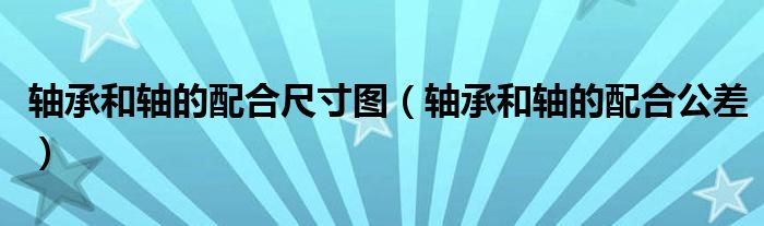 轴承和轴的配合尺寸图(轴承和轴的配合公差)