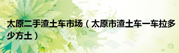 太原二手渣土车市场(太原市渣土车一车拉多少方土)