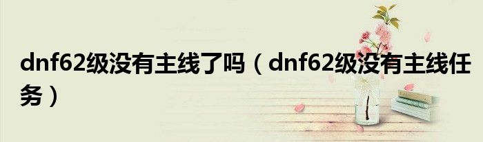 dnf62级没有主线了吗(dnf62级没有主线任务)