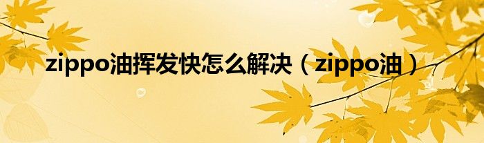 zippo油挥发快怎么解决(zippo油)