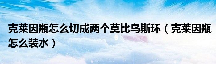克莱因瓶怎么切成两个莫比乌斯环(克莱因瓶怎么装水)